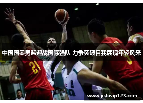 中国国奥男篮迎战国际强队 力争突破自我展现年轻风采