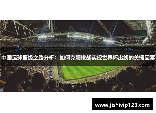 中国足球晋级之路分析：如何克服挑战实现世界杯出线的关键因素